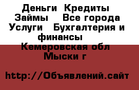 Деньги. Кредиты. Займы. - Все города Услуги » Бухгалтерия и финансы   . Кемеровская обл.,Мыски г.